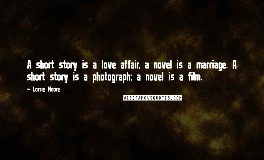 Lorrie Moore Quotes: A short story is a love affair, a novel is a marriage. A short story is a photograph; a novel is a film.