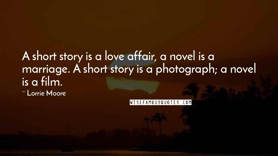 Lorrie Moore Quotes: A short story is a love affair, a novel is a marriage. A short story is a photograph; a novel is a film.