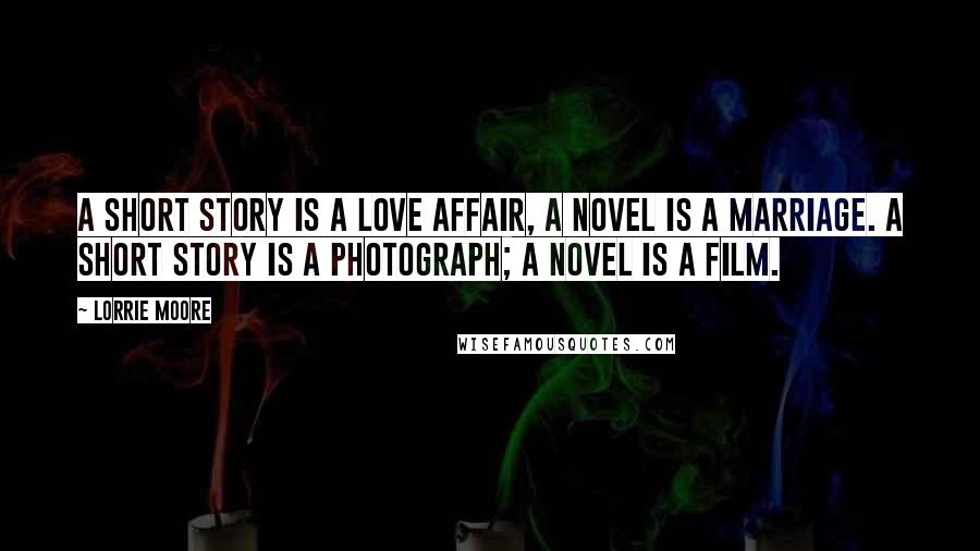 Lorrie Moore Quotes: A short story is a love affair, a novel is a marriage. A short story is a photograph; a novel is a film.