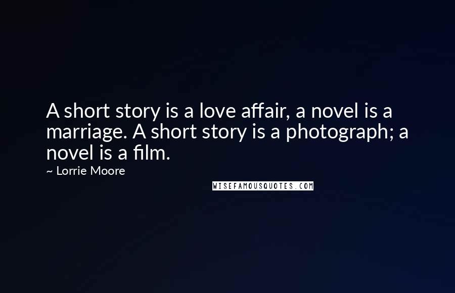 Lorrie Moore Quotes: A short story is a love affair, a novel is a marriage. A short story is a photograph; a novel is a film.