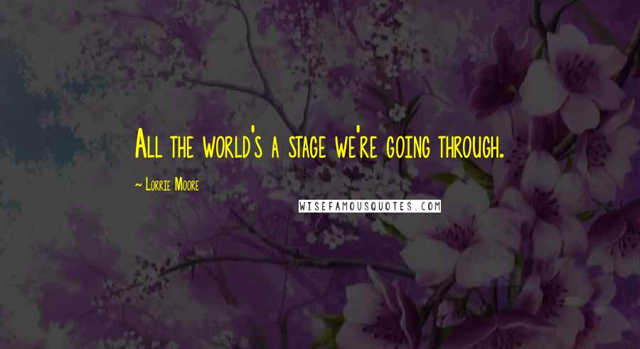 Lorrie Moore Quotes: All the world's a stage we're going through.