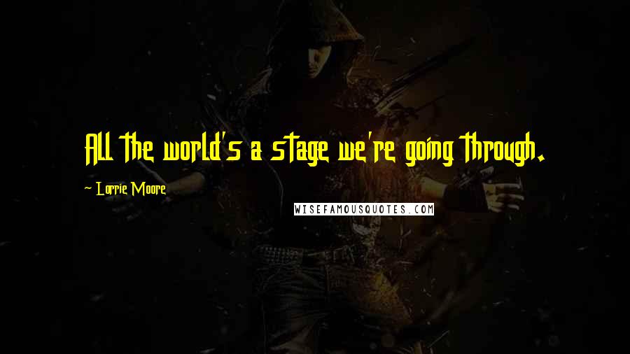 Lorrie Moore Quotes: All the world's a stage we're going through.