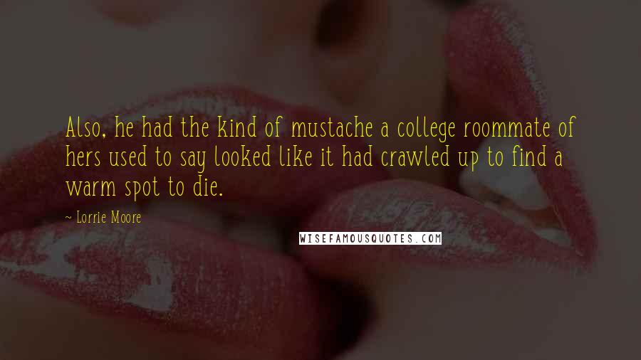 Lorrie Moore Quotes: Also, he had the kind of mustache a college roommate of hers used to say looked like it had crawled up to find a warm spot to die.
