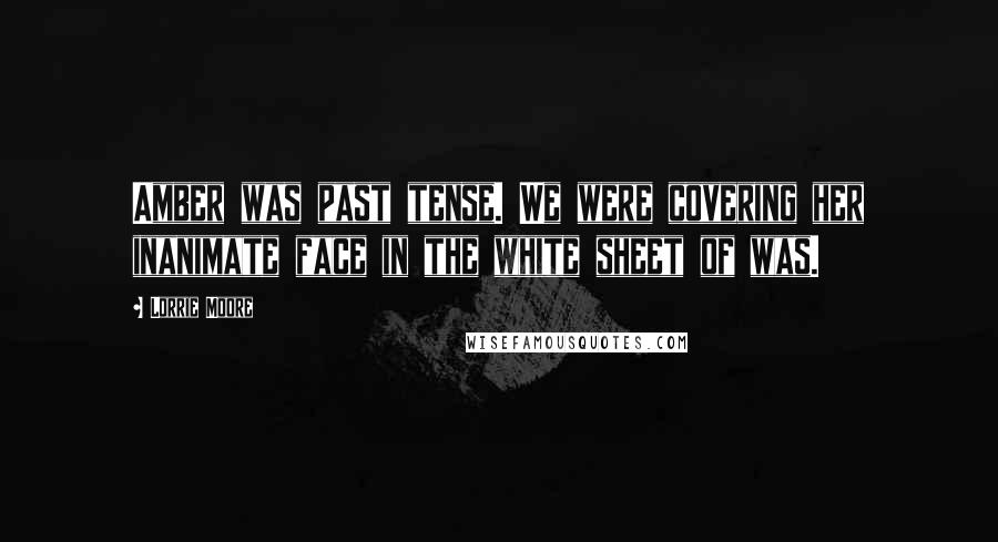 Lorrie Moore Quotes: Amber was past tense. We were covering her inanimate face in the white sheet of was.