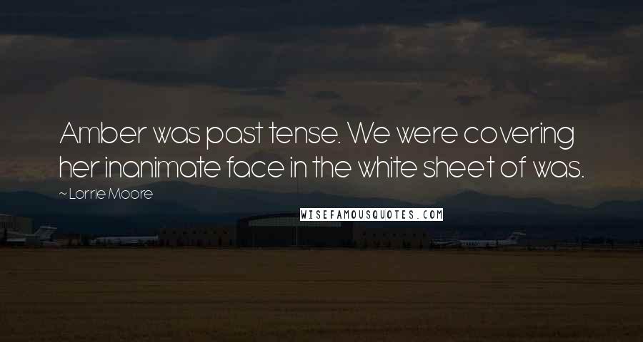 Lorrie Moore Quotes: Amber was past tense. We were covering her inanimate face in the white sheet of was.