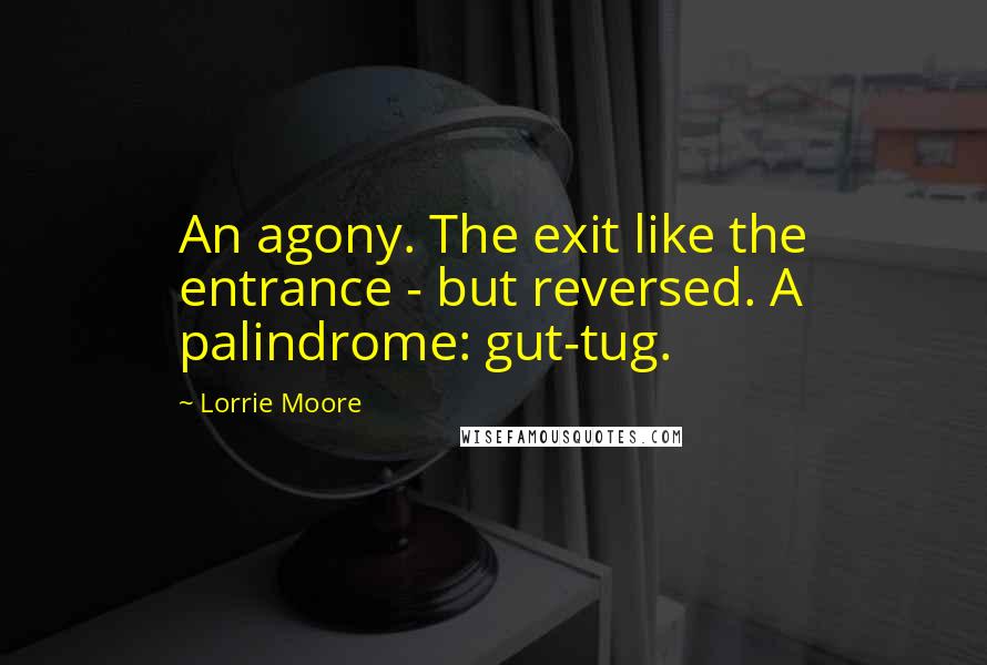 Lorrie Moore Quotes: An agony. The exit like the entrance - but reversed. A palindrome: gut-tug.