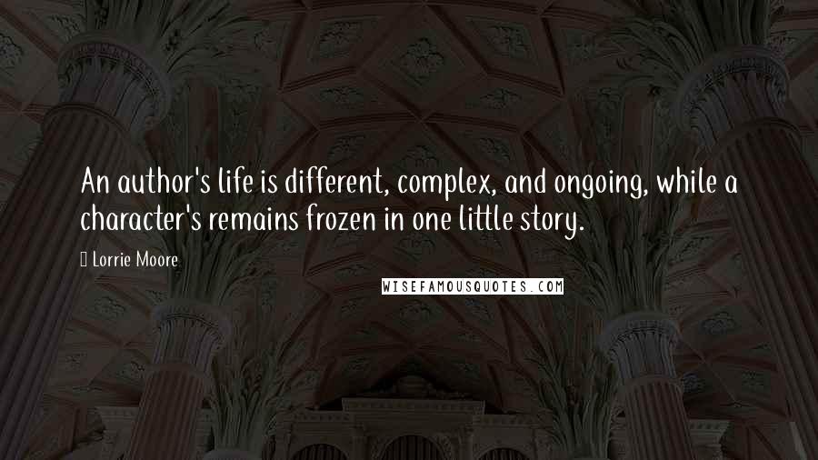 Lorrie Moore Quotes: An author's life is different, complex, and ongoing, while a character's remains frozen in one little story.