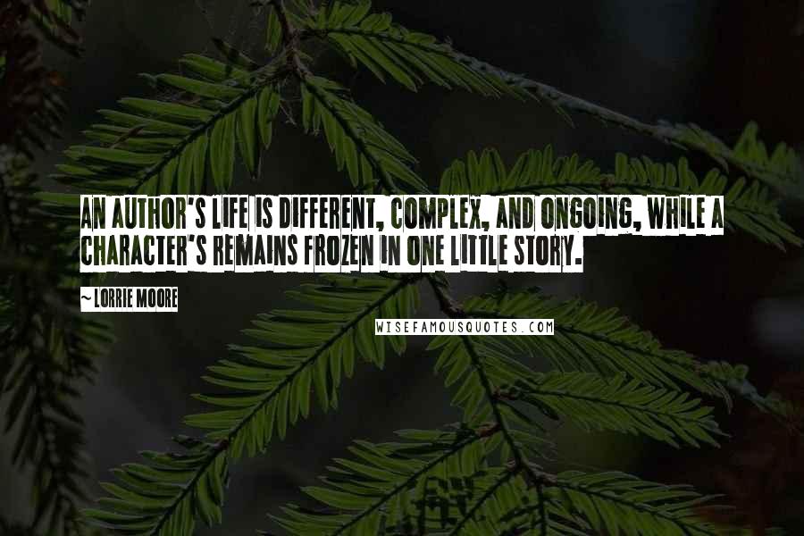 Lorrie Moore Quotes: An author's life is different, complex, and ongoing, while a character's remains frozen in one little story.