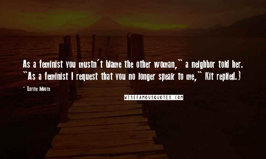 Lorrie Moore Quotes: As a feminist you mustn't blame the other woman," a neighbor told her. "As a feminist I request that you no longer speak to me," Kit replied.)