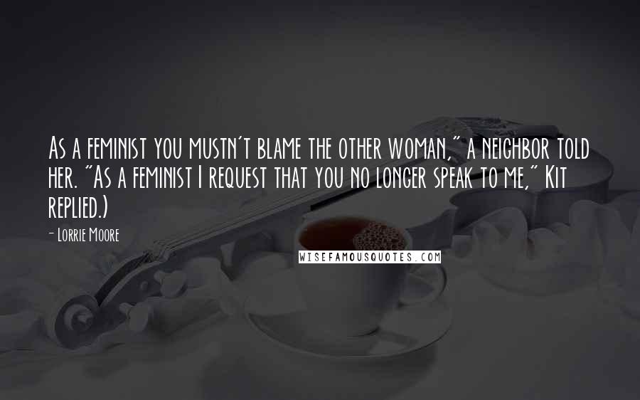 Lorrie Moore Quotes: As a feminist you mustn't blame the other woman," a neighbor told her. "As a feminist I request that you no longer speak to me," Kit replied.)