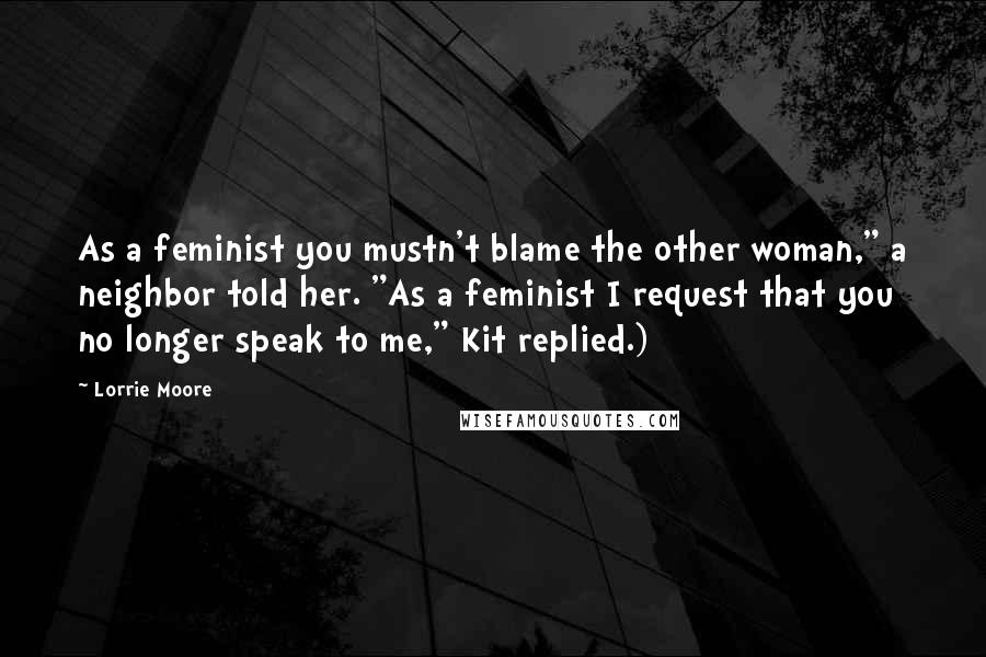 Lorrie Moore Quotes: As a feminist you mustn't blame the other woman," a neighbor told her. "As a feminist I request that you no longer speak to me," Kit replied.)