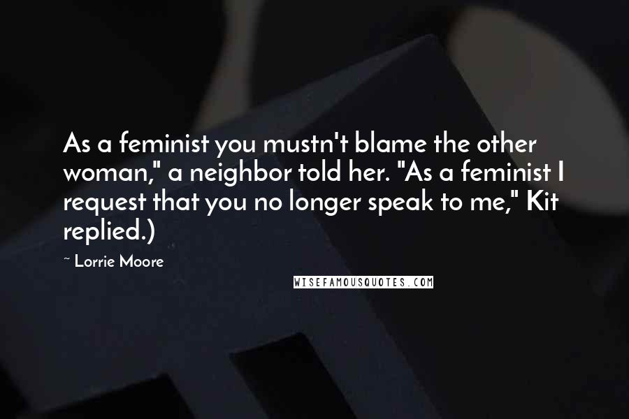 Lorrie Moore Quotes: As a feminist you mustn't blame the other woman," a neighbor told her. "As a feminist I request that you no longer speak to me," Kit replied.)