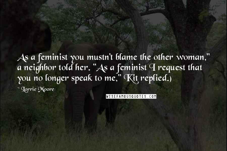 Lorrie Moore Quotes: As a feminist you mustn't blame the other woman," a neighbor told her. "As a feminist I request that you no longer speak to me," Kit replied.)