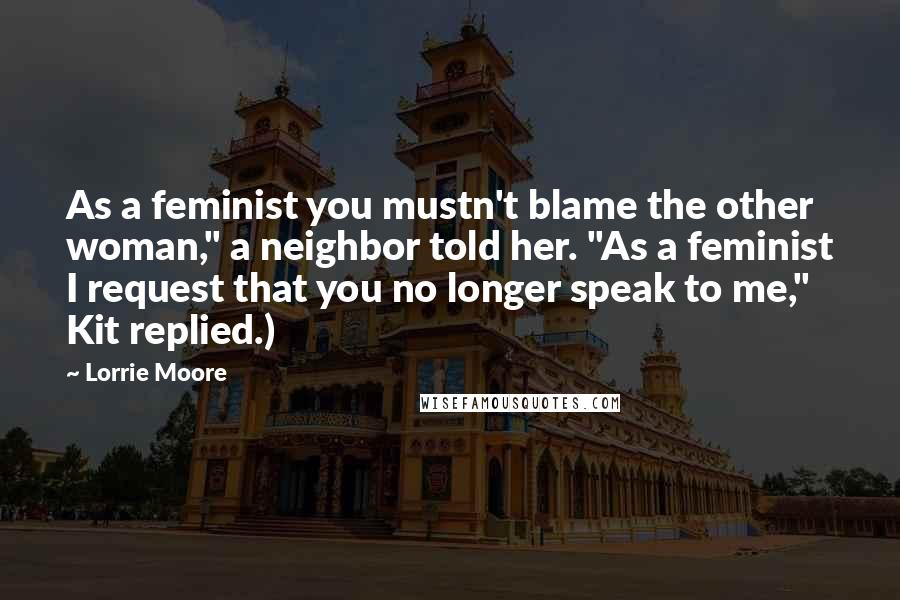 Lorrie Moore Quotes: As a feminist you mustn't blame the other woman," a neighbor told her. "As a feminist I request that you no longer speak to me," Kit replied.)