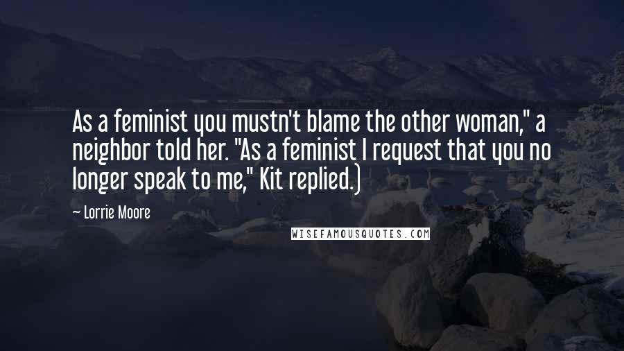 Lorrie Moore Quotes: As a feminist you mustn't blame the other woman," a neighbor told her. "As a feminist I request that you no longer speak to me," Kit replied.)