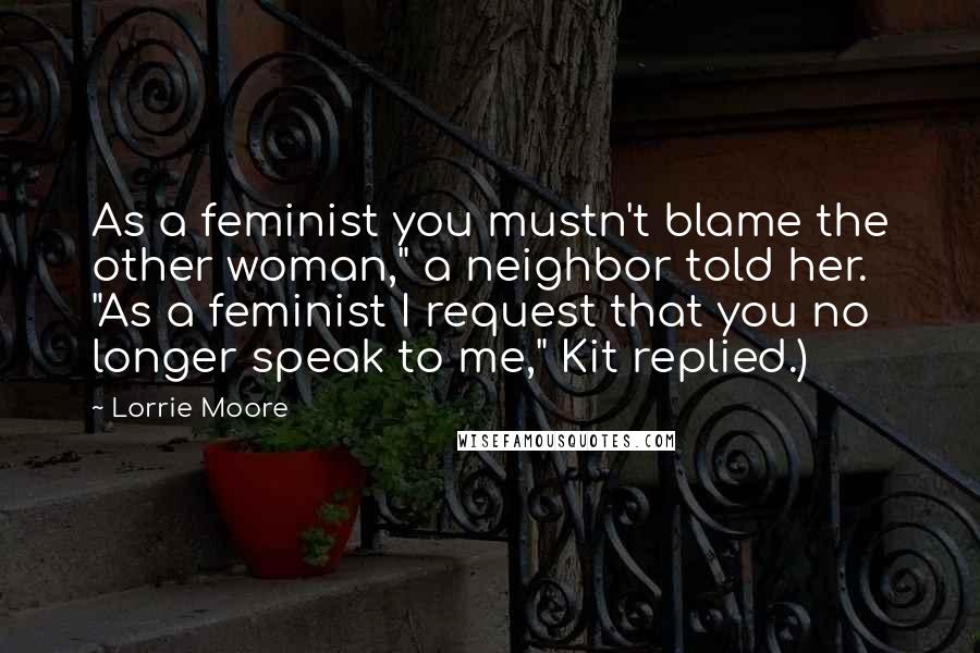 Lorrie Moore Quotes: As a feminist you mustn't blame the other woman," a neighbor told her. "As a feminist I request that you no longer speak to me," Kit replied.)