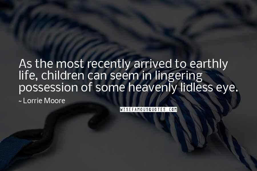 Lorrie Moore Quotes: As the most recently arrived to earthly life, children can seem in lingering possession of some heavenly lidless eye.