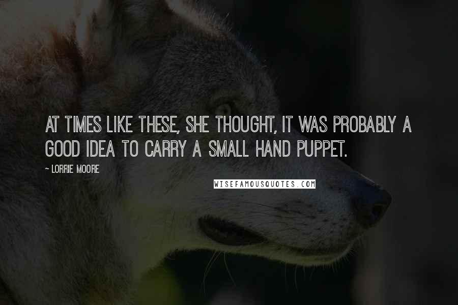 Lorrie Moore Quotes: At times like these, she thought, it was probably a good idea to carry a small hand puppet.