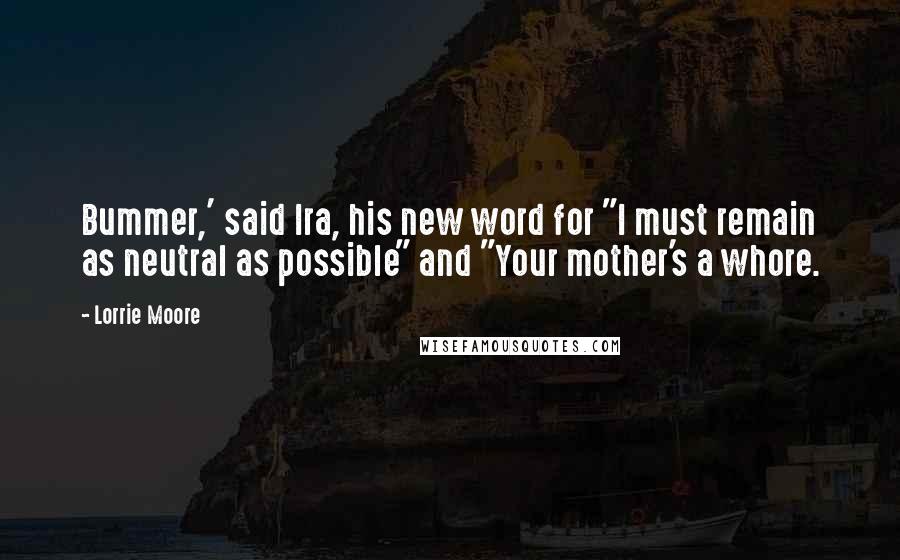 Lorrie Moore Quotes: Bummer,' said Ira, his new word for "I must remain as neutral as possible" and "Your mother's a whore.
