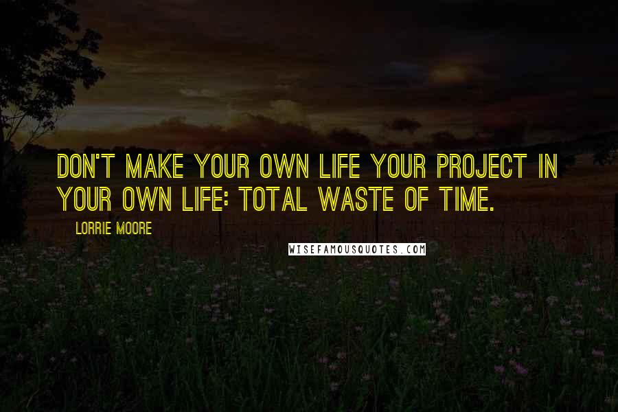 Lorrie Moore Quotes: Don't make your own life your project in your own life: total waste of time.