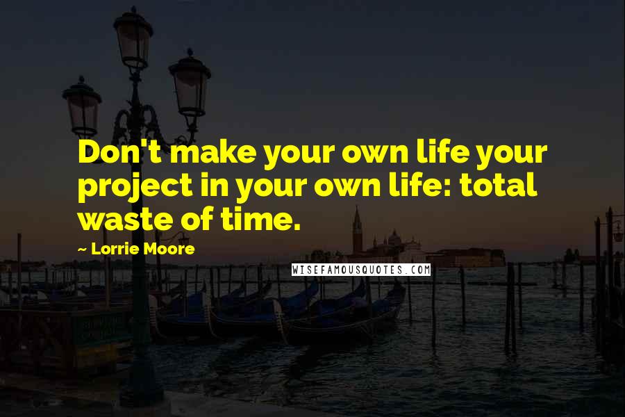 Lorrie Moore Quotes: Don't make your own life your project in your own life: total waste of time.
