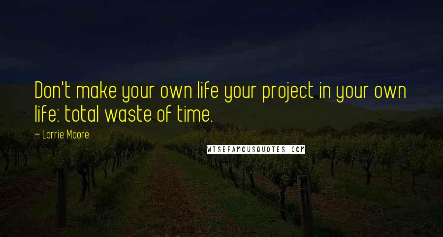 Lorrie Moore Quotes: Don't make your own life your project in your own life: total waste of time.