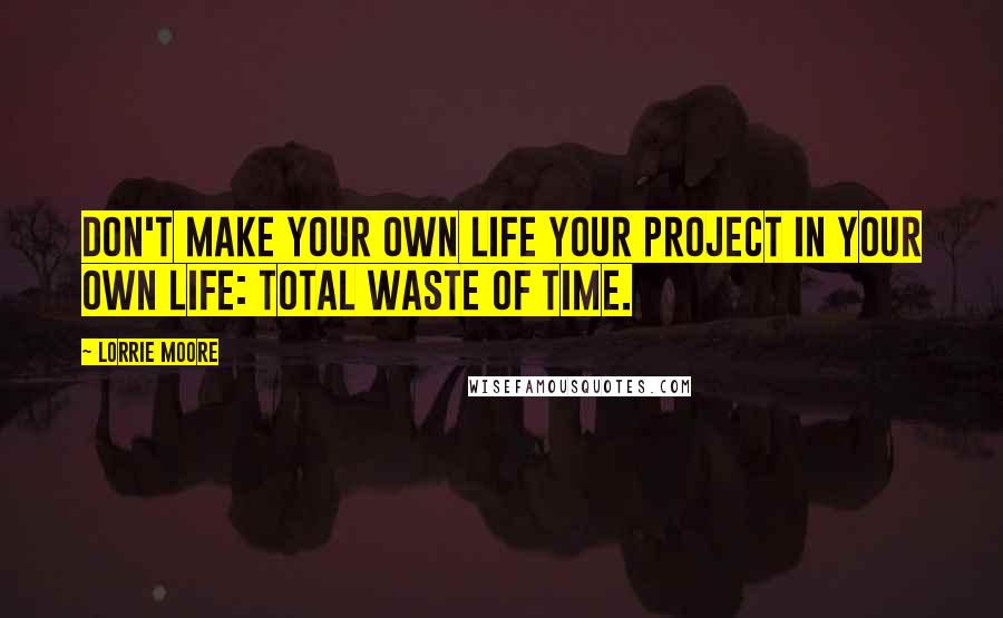 Lorrie Moore Quotes: Don't make your own life your project in your own life: total waste of time.