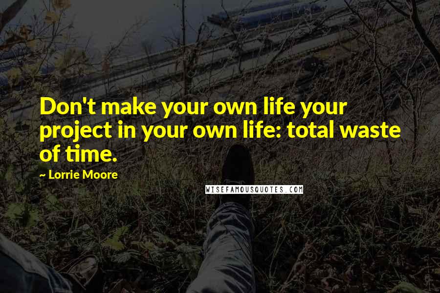 Lorrie Moore Quotes: Don't make your own life your project in your own life: total waste of time.