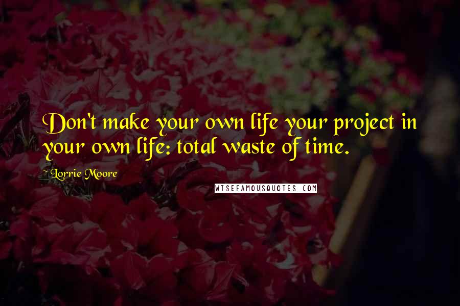 Lorrie Moore Quotes: Don't make your own life your project in your own life: total waste of time.