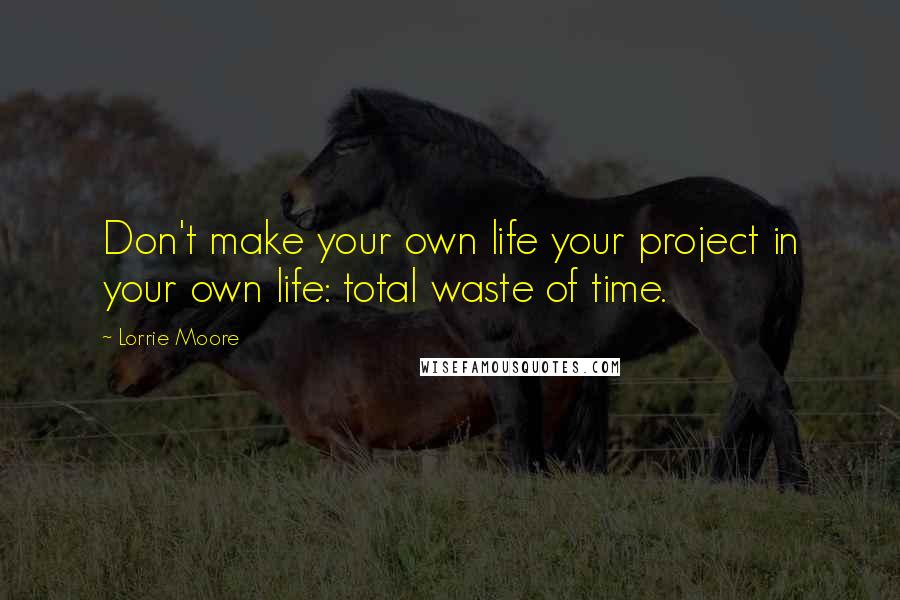 Lorrie Moore Quotes: Don't make your own life your project in your own life: total waste of time.