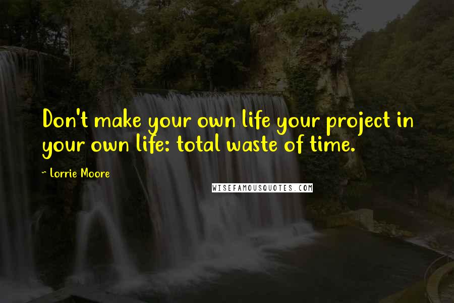 Lorrie Moore Quotes: Don't make your own life your project in your own life: total waste of time.