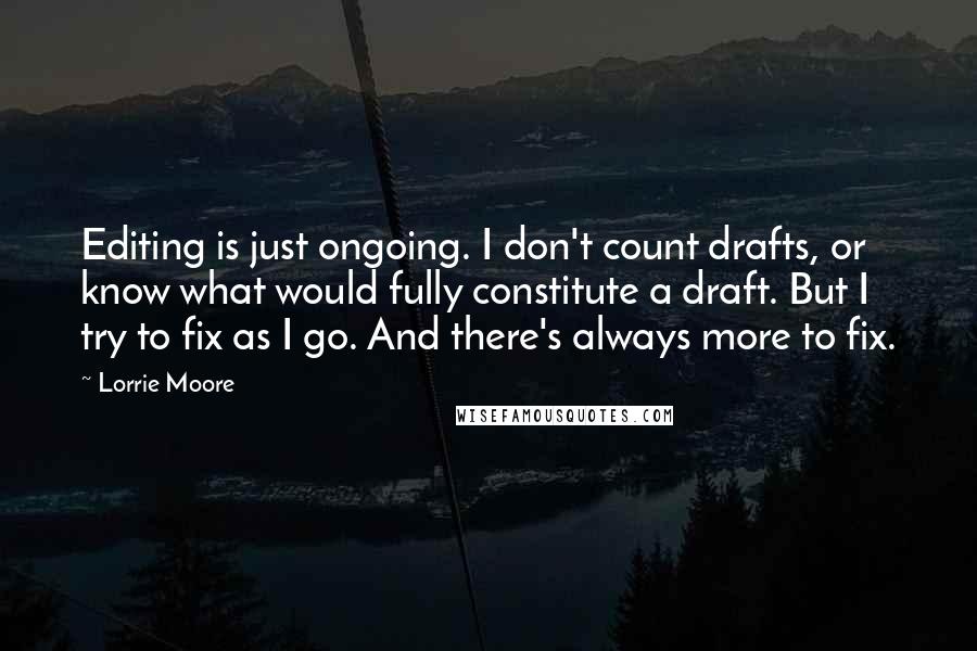 Lorrie Moore Quotes: Editing is just ongoing. I don't count drafts, or know what would fully constitute a draft. But I try to fix as I go. And there's always more to fix.