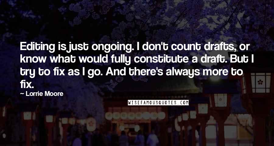 Lorrie Moore Quotes: Editing is just ongoing. I don't count drafts, or know what would fully constitute a draft. But I try to fix as I go. And there's always more to fix.
