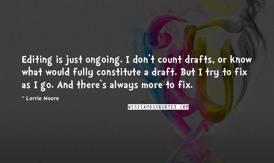 Lorrie Moore Quotes: Editing is just ongoing. I don't count drafts, or know what would fully constitute a draft. But I try to fix as I go. And there's always more to fix.