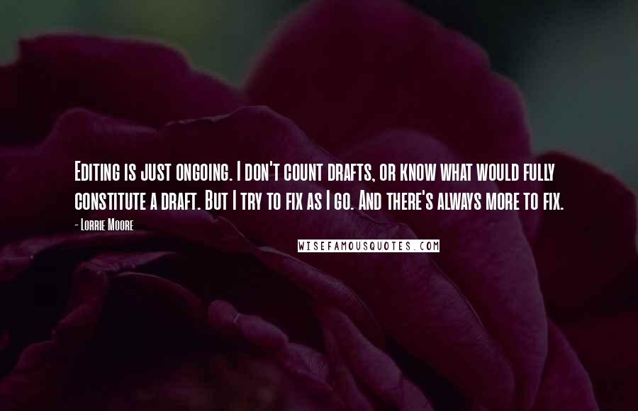 Lorrie Moore Quotes: Editing is just ongoing. I don't count drafts, or know what would fully constitute a draft. But I try to fix as I go. And there's always more to fix.