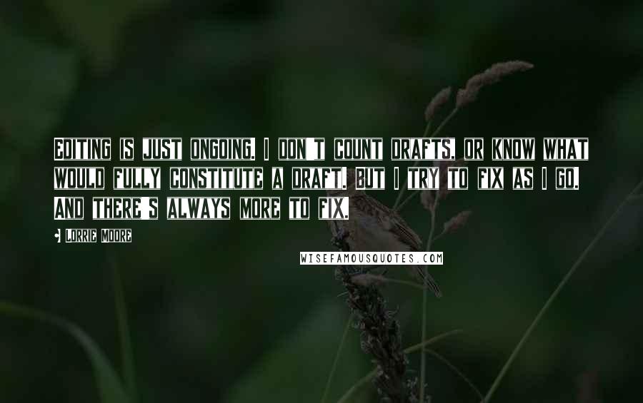 Lorrie Moore Quotes: Editing is just ongoing. I don't count drafts, or know what would fully constitute a draft. But I try to fix as I go. And there's always more to fix.