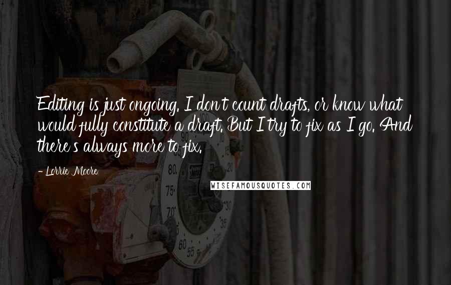 Lorrie Moore Quotes: Editing is just ongoing. I don't count drafts, or know what would fully constitute a draft. But I try to fix as I go. And there's always more to fix.