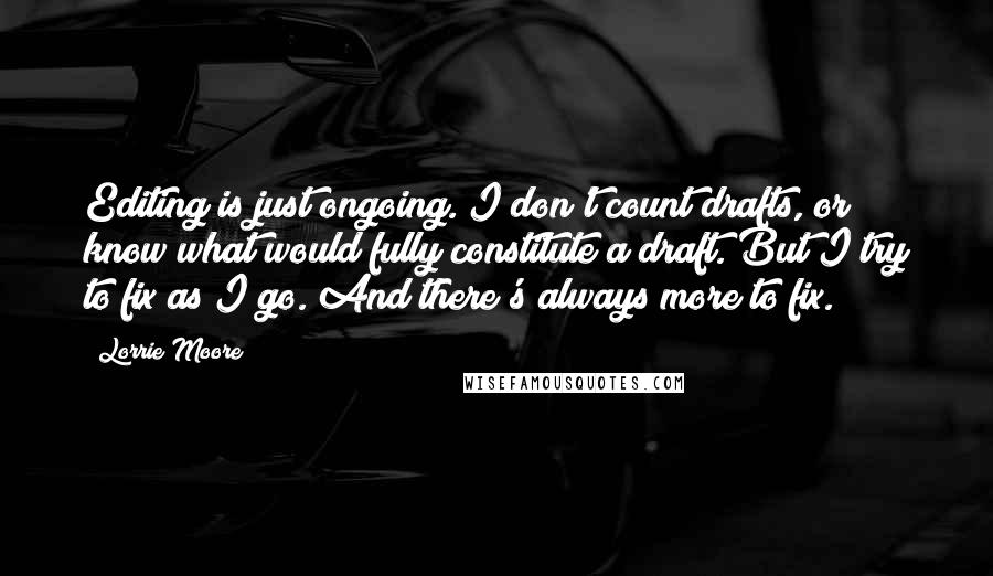 Lorrie Moore Quotes: Editing is just ongoing. I don't count drafts, or know what would fully constitute a draft. But I try to fix as I go. And there's always more to fix.