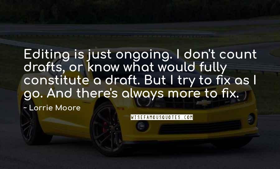 Lorrie Moore Quotes: Editing is just ongoing. I don't count drafts, or know what would fully constitute a draft. But I try to fix as I go. And there's always more to fix.