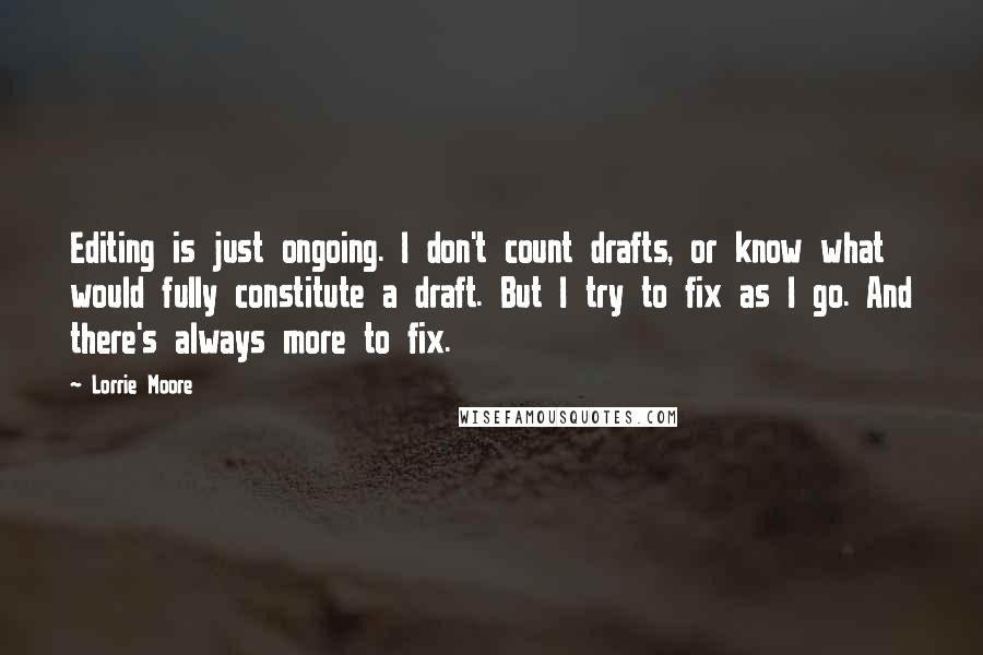 Lorrie Moore Quotes: Editing is just ongoing. I don't count drafts, or know what would fully constitute a draft. But I try to fix as I go. And there's always more to fix.