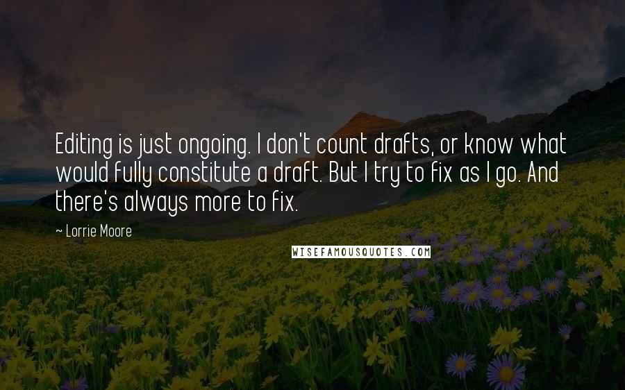 Lorrie Moore Quotes: Editing is just ongoing. I don't count drafts, or know what would fully constitute a draft. But I try to fix as I go. And there's always more to fix.