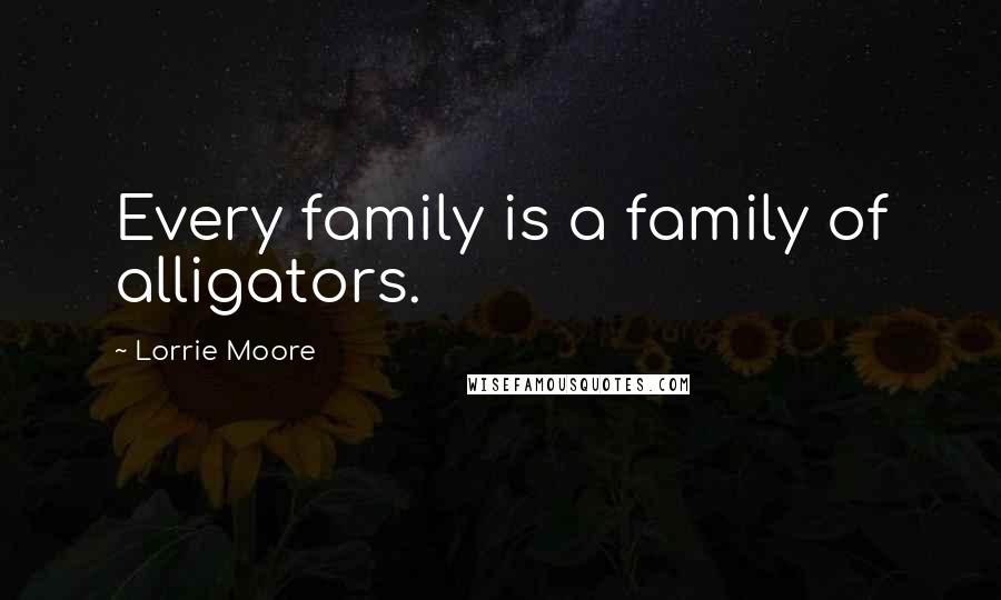 Lorrie Moore Quotes: Every family is a family of alligators.