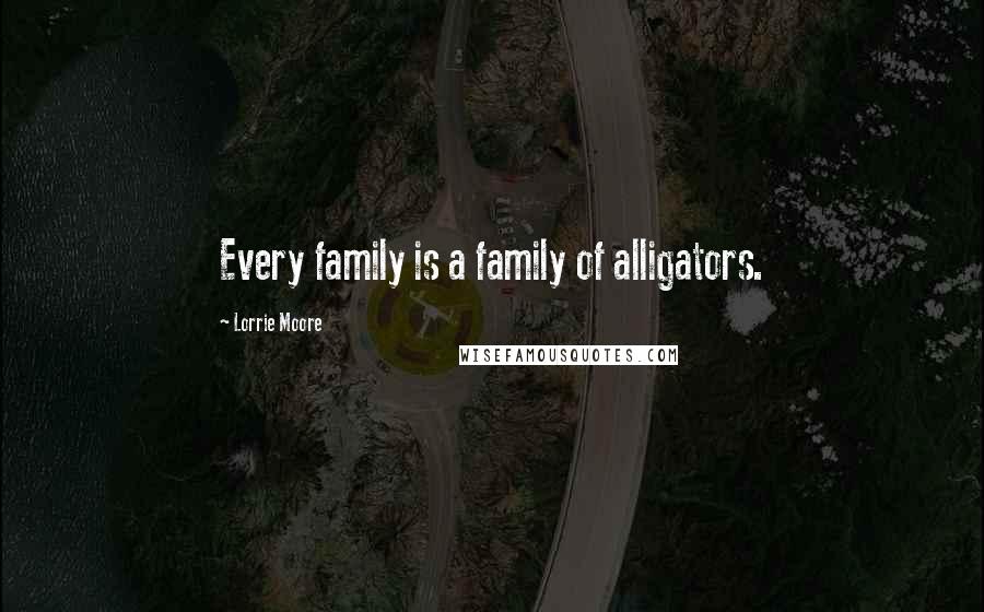 Lorrie Moore Quotes: Every family is a family of alligators.