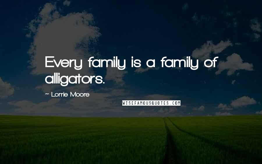 Lorrie Moore Quotes: Every family is a family of alligators.