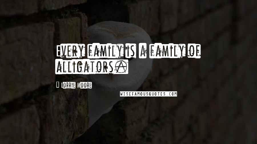 Lorrie Moore Quotes: Every family is a family of alligators.