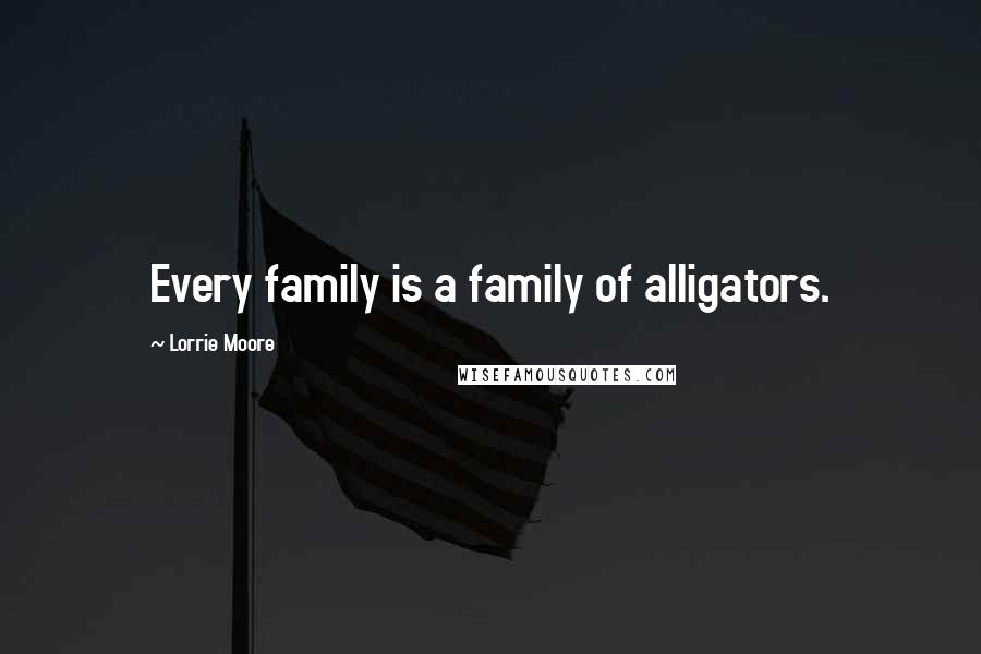 Lorrie Moore Quotes: Every family is a family of alligators.