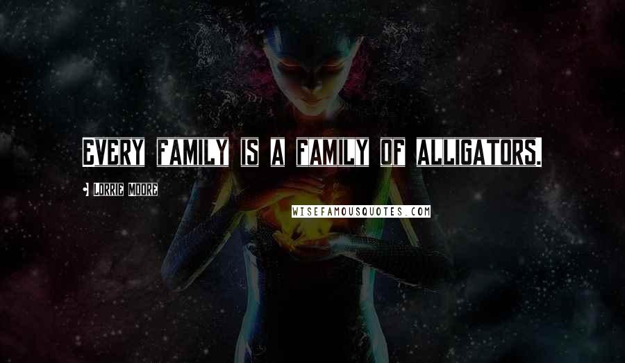 Lorrie Moore Quotes: Every family is a family of alligators.