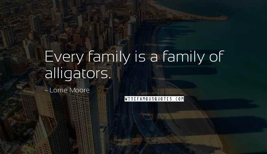 Lorrie Moore Quotes: Every family is a family of alligators.