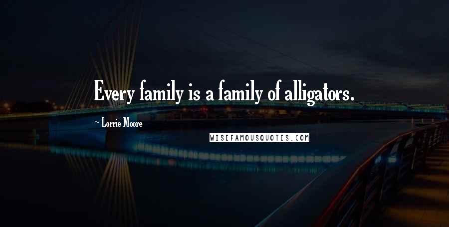 Lorrie Moore Quotes: Every family is a family of alligators.