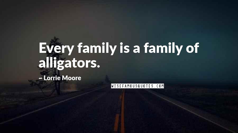 Lorrie Moore Quotes: Every family is a family of alligators.
